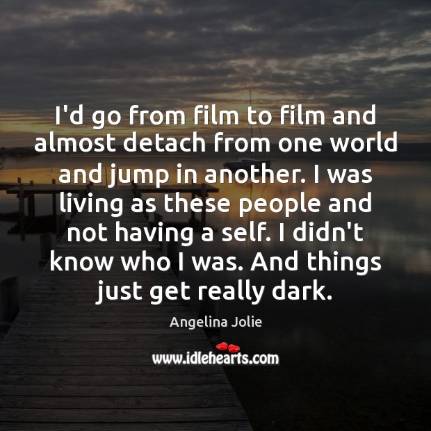 I’d go from film to film and almost detach from one world Angelina Jolie Picture Quote