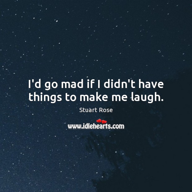 I’d go mad if I didn’t have things to make me laugh. Stuart Rose Picture Quote
