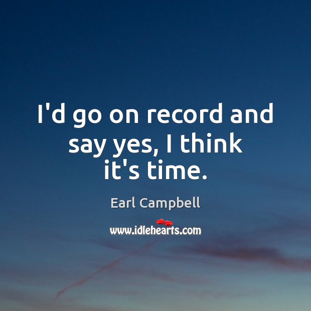 I’d go on record and say yes, I think it’s time. Earl Campbell Picture Quote