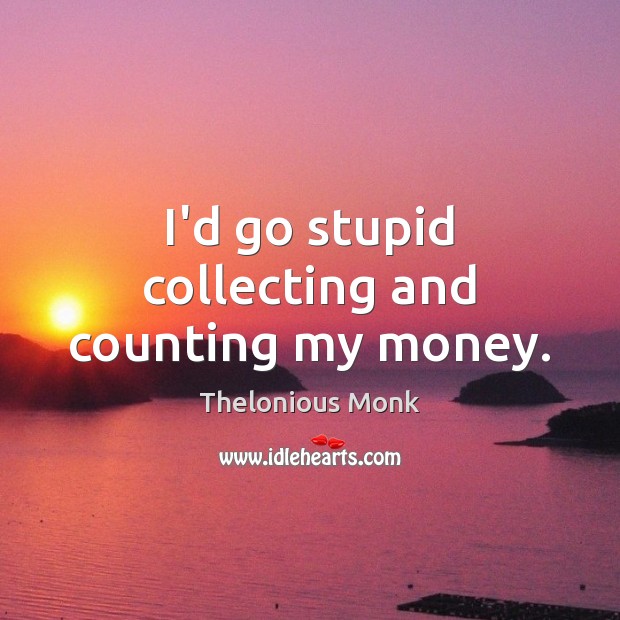 I’d go stupid collecting and counting my money. Thelonious Monk Picture Quote