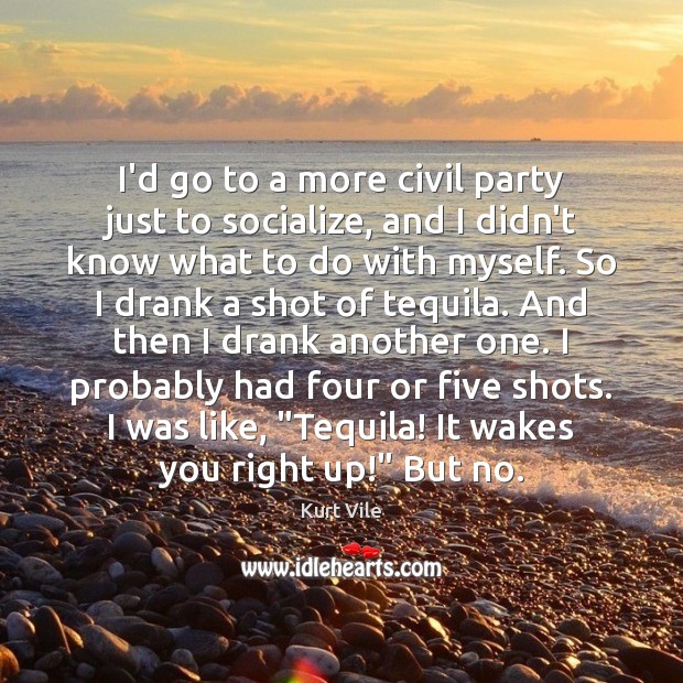 I’d go to a more civil party just to socialize, and I Kurt Vile Picture Quote
