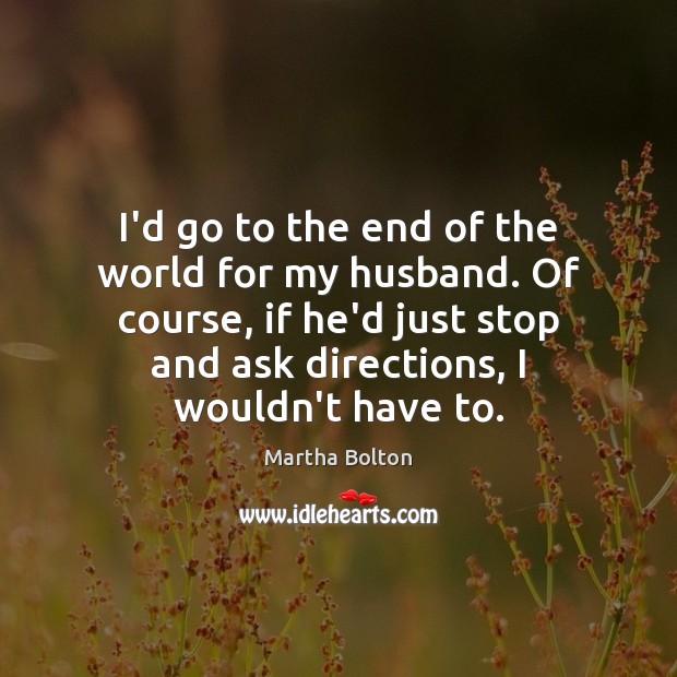 I’d go to the end of the world for my husband. Of Martha Bolton Picture Quote