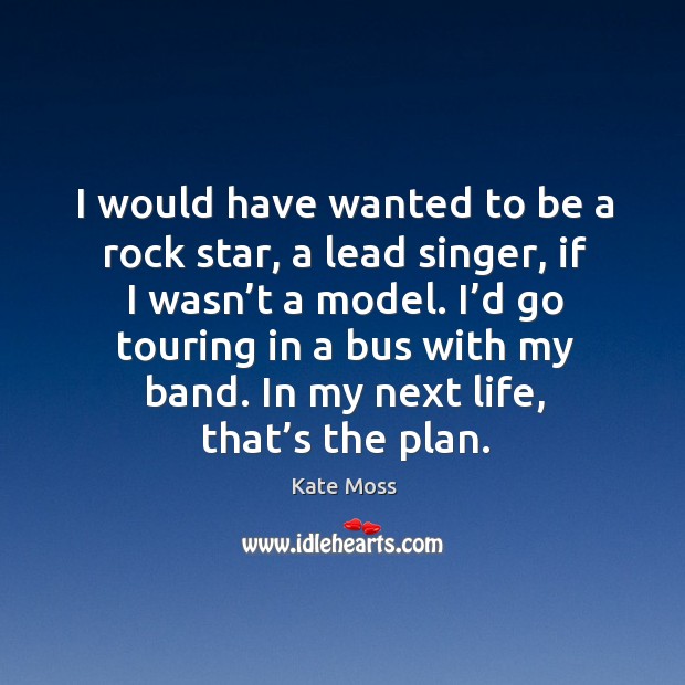 I’d go touring in a bus with my band. In my next life, that’s the plan. Image