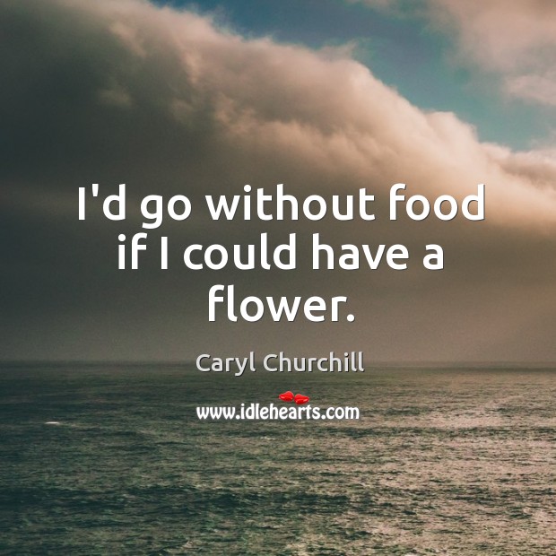 I’d go without food if I could have a flower. Caryl Churchill Picture Quote