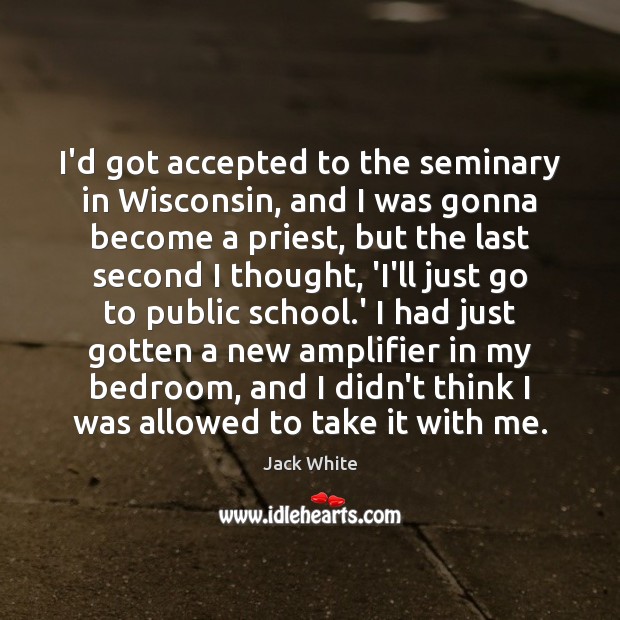 I’d got accepted to the seminary in Wisconsin, and I was gonna Jack White Picture Quote