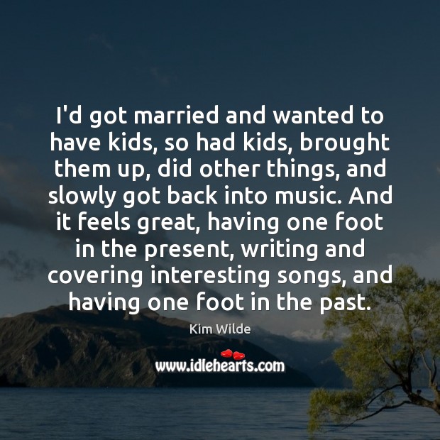 I’d got married and wanted to have kids, so had kids, brought Kim Wilde Picture Quote