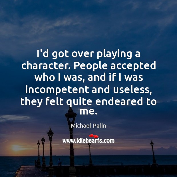 I’d got over playing a character. People accepted who I was, and Michael Palin Picture Quote