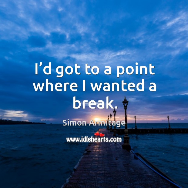 I’d got to a point where I wanted a break. Simon Armitage Picture Quote