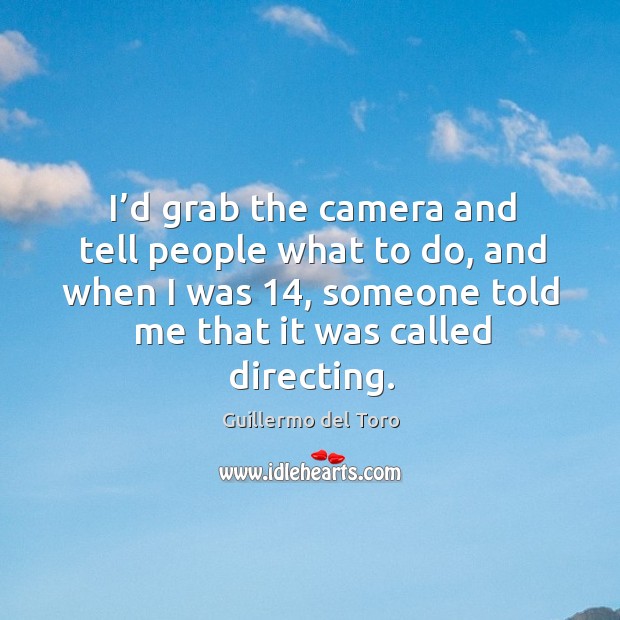 I’d grab the camera and tell people what to do, and when I was 14, someone told me that it was called directing. Image