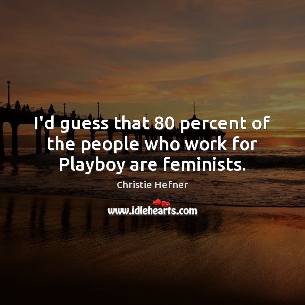 I’d guess that 80 percent of the people who work for Playboy are feminists. Christie Hefner Picture Quote