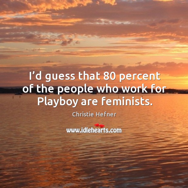 I’d guess that 80 percent of the people who work for playboy are feminists. Christie Hefner Picture Quote