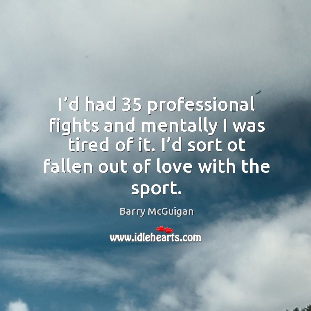 I’d had 35 professional fights and mentally I was tired of it. I’d sort ot fallen out of love with the sport. Image