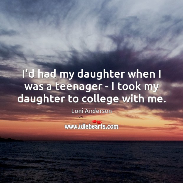 I’d had my daughter when I was a teenager – I took my daughter to college with me. Loni Anderson Picture Quote
