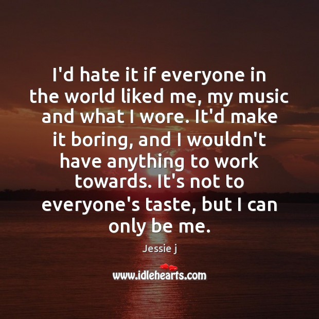 I’d hate it if everyone in the world liked me, my music Image
