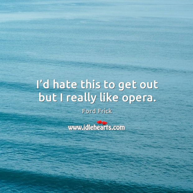 I’d hate this to get out but I really like opera. Ford Frick Picture Quote