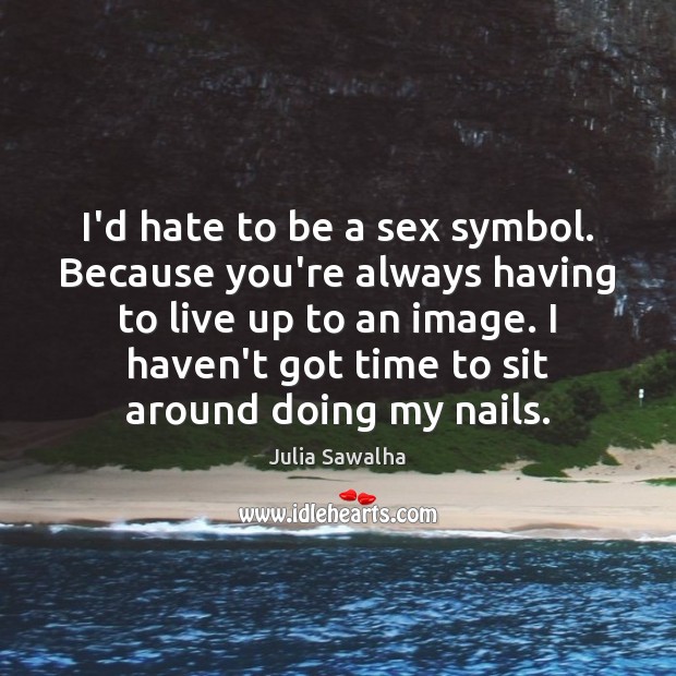 I’d hate to be a sex symbol. Because you’re always having to Julia Sawalha Picture Quote