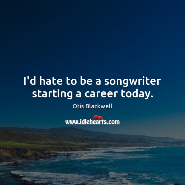 I’d hate to be a songwriter starting a career today. Otis Blackwell Picture Quote