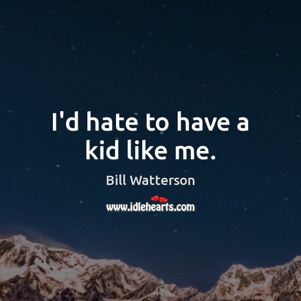 I’d hate to have a kid like me. Image