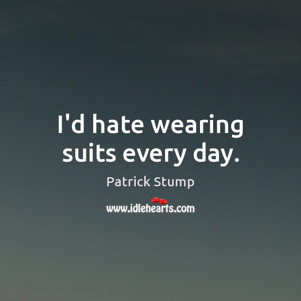 I’d hate wearing suits every day. Patrick Stump Picture Quote