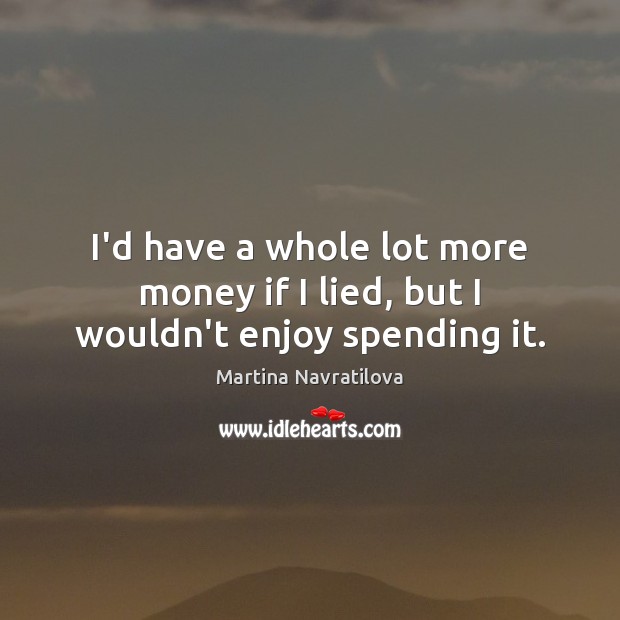 I’d have a whole lot more money if I lied, but I wouldn’t enjoy spending it. Martina Navratilova Picture Quote