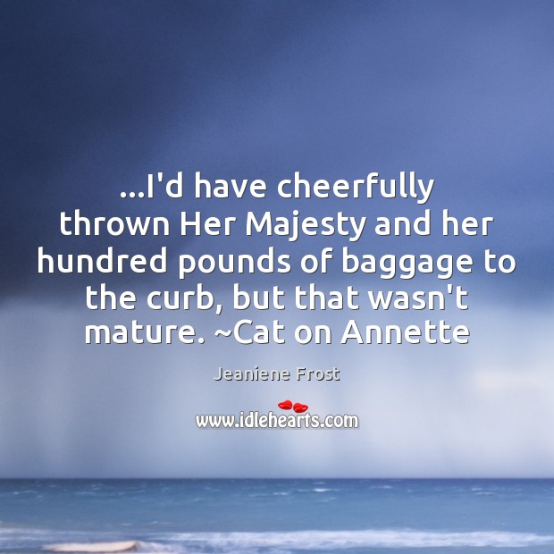 …I’d have cheerfully thrown Her Majesty and her hundred pounds of baggage Jeaniene Frost Picture Quote