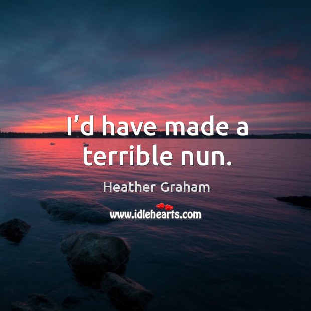 I’d have made a terrible nun. Heather Graham Picture Quote