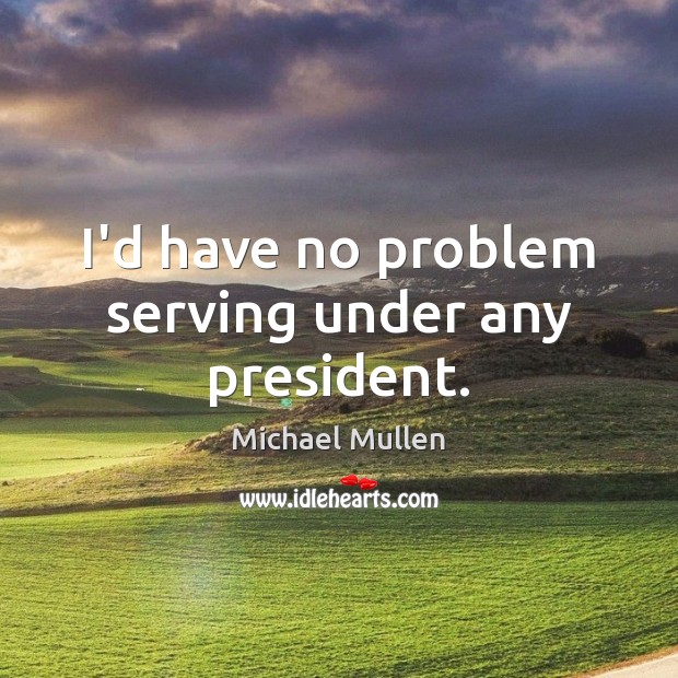 I’d have no problem serving under any president. Image