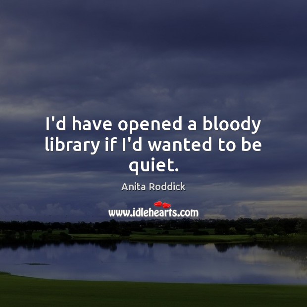I’d have opened a bloody library if I’d wanted to be quiet. Anita Roddick Picture Quote
