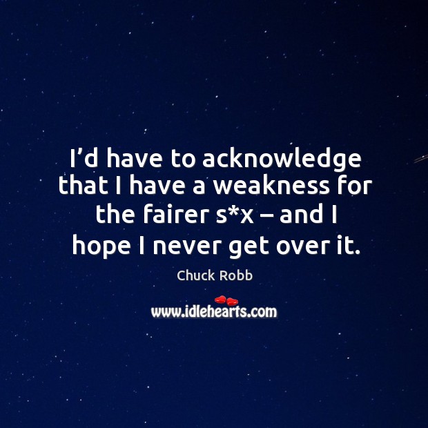 I’d have to acknowledge that I have a weakness for the fairer s*x – and I hope I never get over it. Chuck Robb Picture Quote