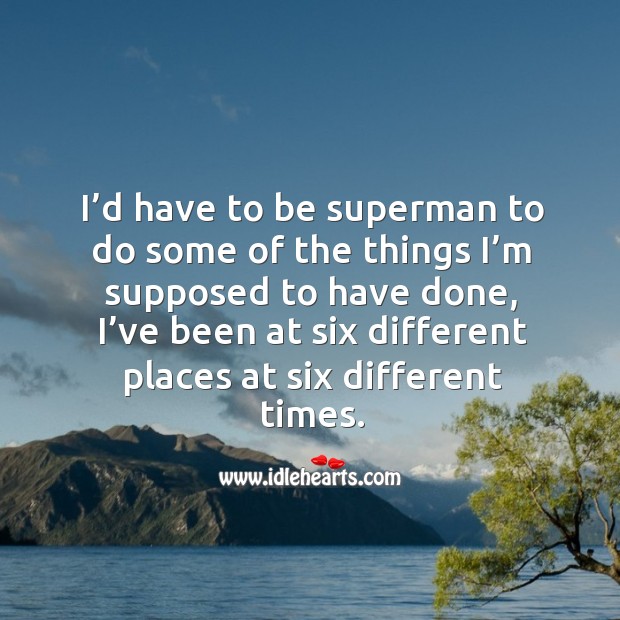 I’d have to be superman to do some of the things I’m supposed to have done Image