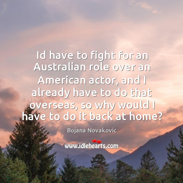 Id have to fight for an Australian role over an American actor, Bojana Novakovic Picture Quote