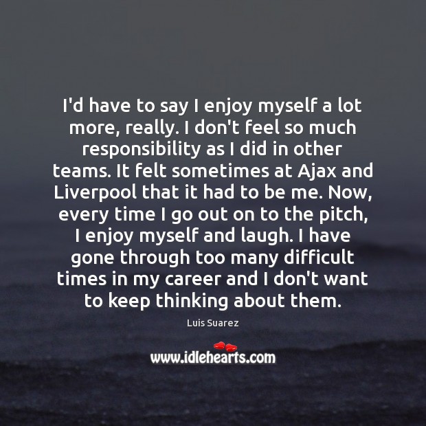 I’d have to say I enjoy myself a lot more, really. I Luis Suarez Picture Quote