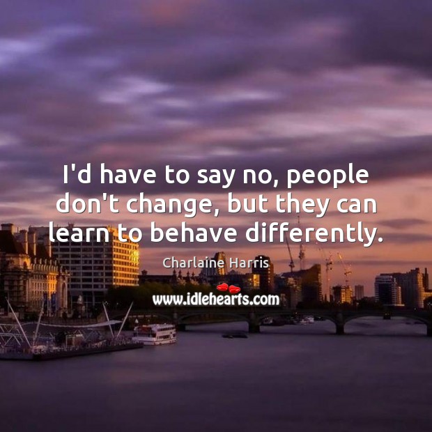 I’d have to say no, people don’t change, but they can learn to behave differently. Charlaine Harris Picture Quote