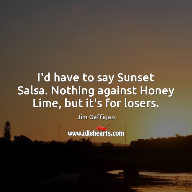 I’d have to say Sunset Salsa. Nothing against Honey Lime, but it’s for losers. Jim Gaffigan Picture Quote