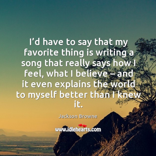 I’d have to say that my favorite thing is writing a song that really says how I feel, what I believe Jackson Browne Picture Quote