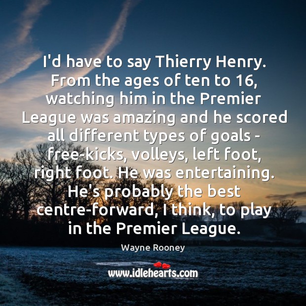 I’d have to say Thierry Henry. From the ages of ten to 16, Wayne Rooney Picture Quote