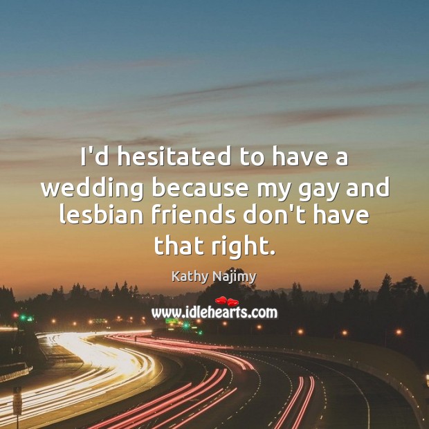 I’d hesitated to have a wedding because my gay and lesbian friends don’t have that right. Kathy Najimy Picture Quote