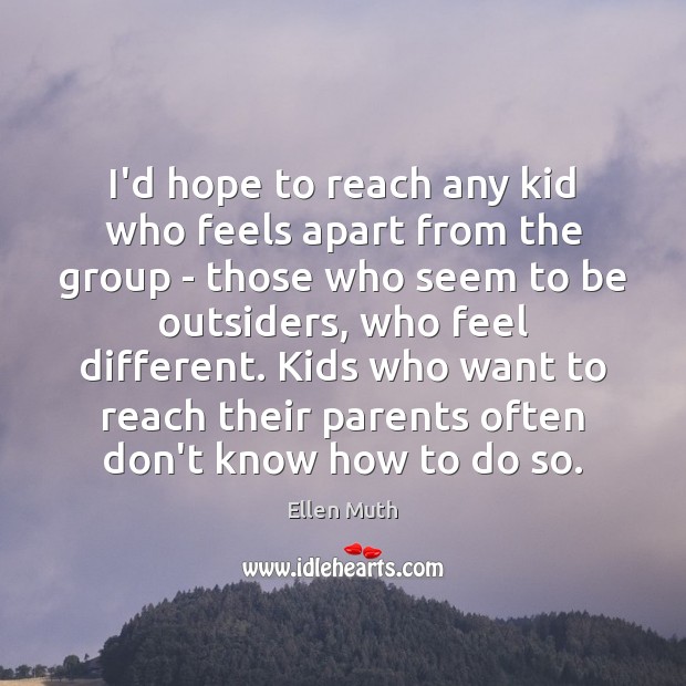 I’d hope to reach any kid who feels apart from the group 