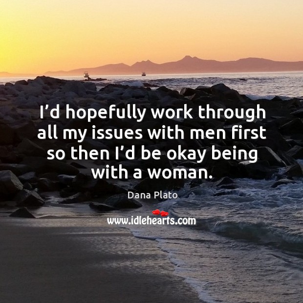 I’d hopefully work through all my issues with men first so then I’d be okay being with a woman. Dana Plato Picture Quote