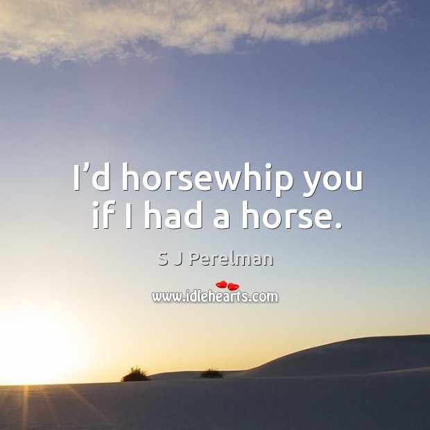 I’d horsewhip you if I had a horse. Image