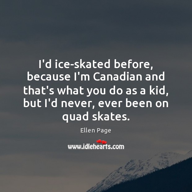 I’d ice-skated before, because I’m Canadian and that’s what you do as Ellen Page Picture Quote