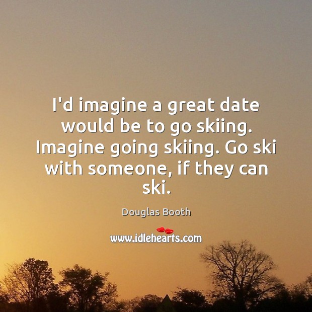 I’d imagine a great date would be to go skiing. Imagine going Image