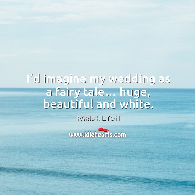 I’d imagine my wedding as a fairy tale… huge, beautiful and white. Paris Hilton Picture Quote