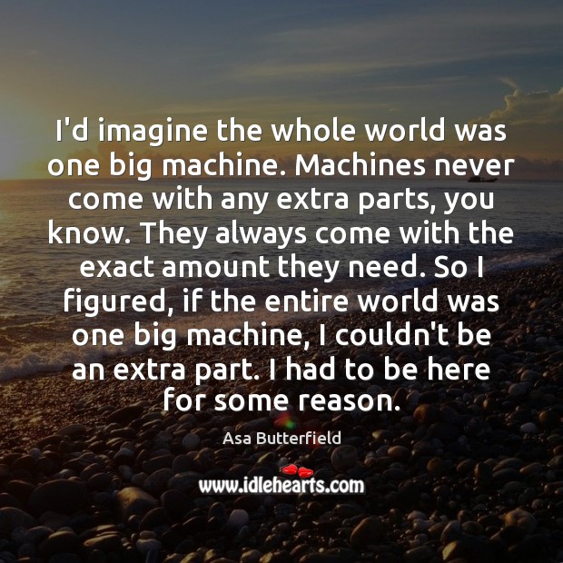 I’d imagine the whole world was one big machine. Machines never come Asa Butterfield Picture Quote
