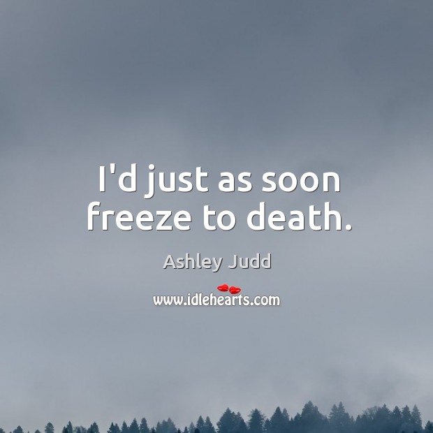 I’d just as soon freeze to death. Ashley Judd Picture Quote