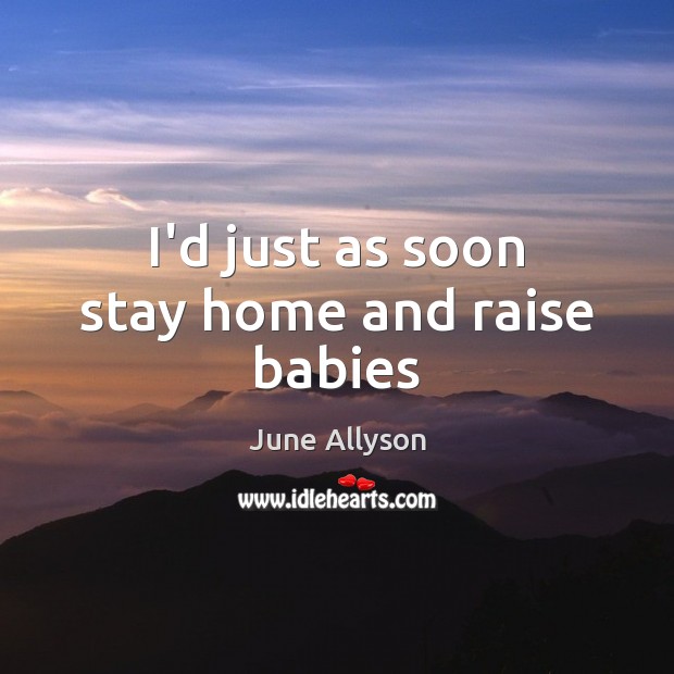 I’d just as soon stay home and raise babies June Allyson Picture Quote