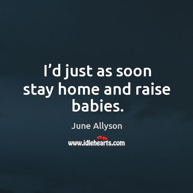 I’d just as soon stay home and raise babies. June Allyson Picture Quote