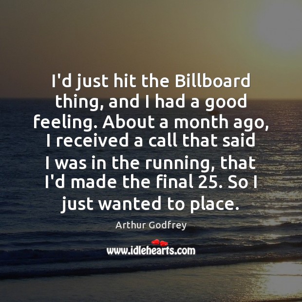 I’d just hit the Billboard thing, and I had a good feeling. Arthur Godfrey Picture Quote
