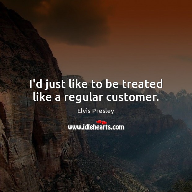 I’d just like to be treated like a regular customer. Elvis Presley Picture Quote