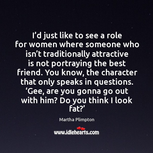 I’d just like to see a role for women where someone who isn’t traditionally attractive Martha Plimpton Picture Quote